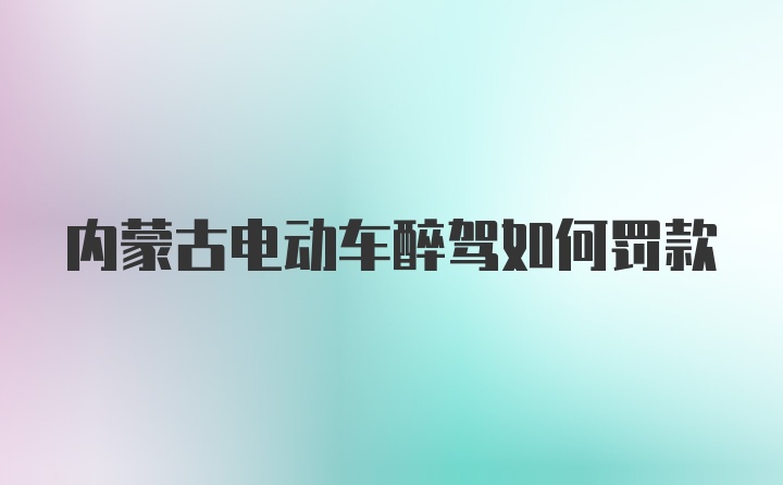 内蒙古电动车醉驾如何罚款