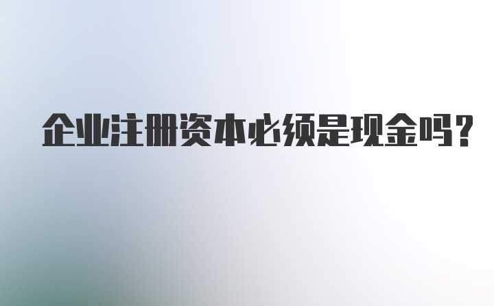 企业注册资本必须是现金吗？