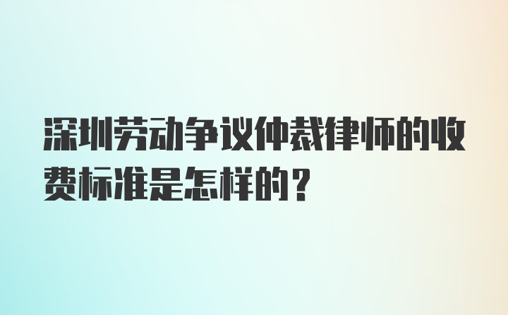 深圳劳动争议仲裁律师的收费标准是怎样的？