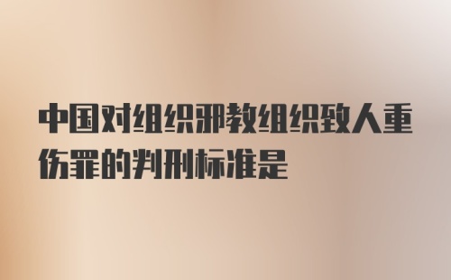 中国对组织邪教组织致人重伤罪的判刑标准是