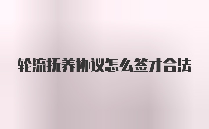 轮流抚养协议怎么签才合法