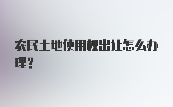 农民土地使用权出让怎么办理？