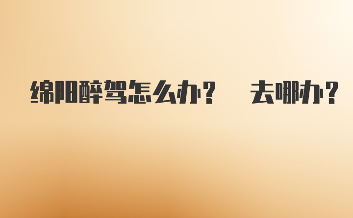 绵阳醉驾怎么办? 去哪办?