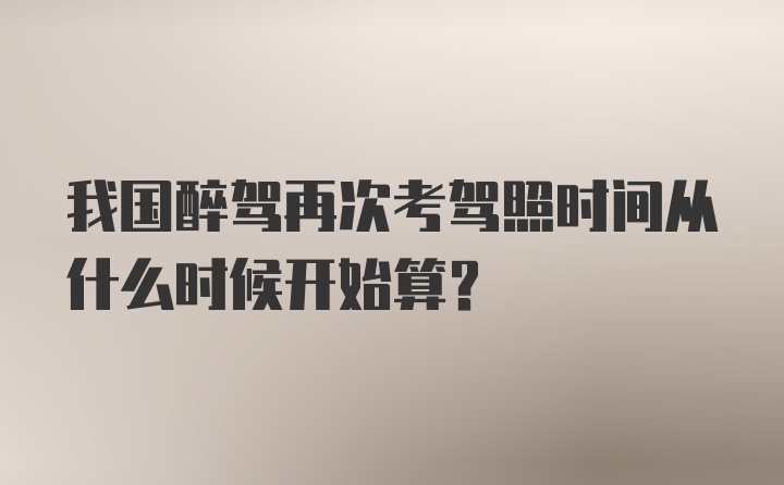 我国醉驾再次考驾照时间从什么时候开始算?