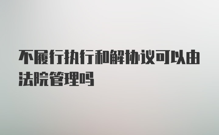 不履行执行和解协议可以由法院管理吗