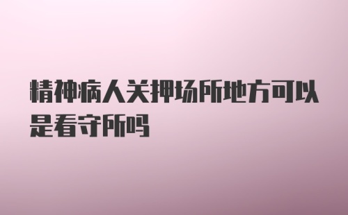 精神病人关押场所地方可以是看守所吗