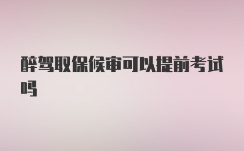 醉驾取保候审可以提前考试吗