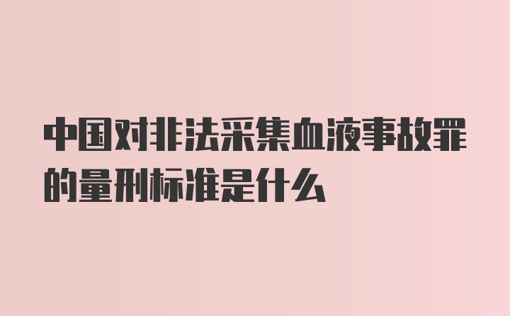 中国对非法采集血液事故罪的量刑标准是什么