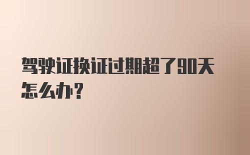 驾驶证换证过期超了90天怎么办？