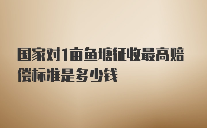 国家对1亩鱼塘征收最高赔偿标准是多少钱