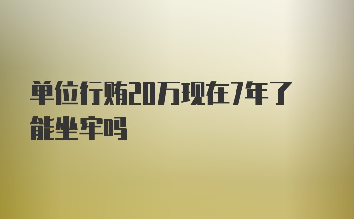 单位行贿20万现在7年了能坐牢吗