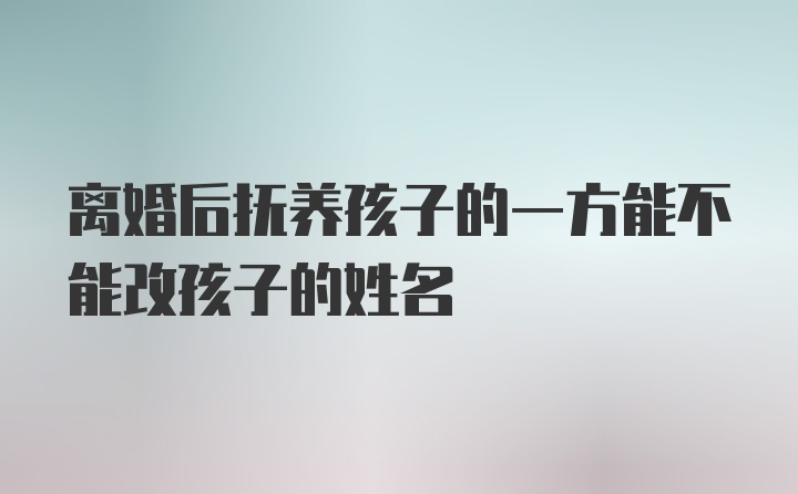 离婚后抚养孩子的一方能不能改孩子的姓名