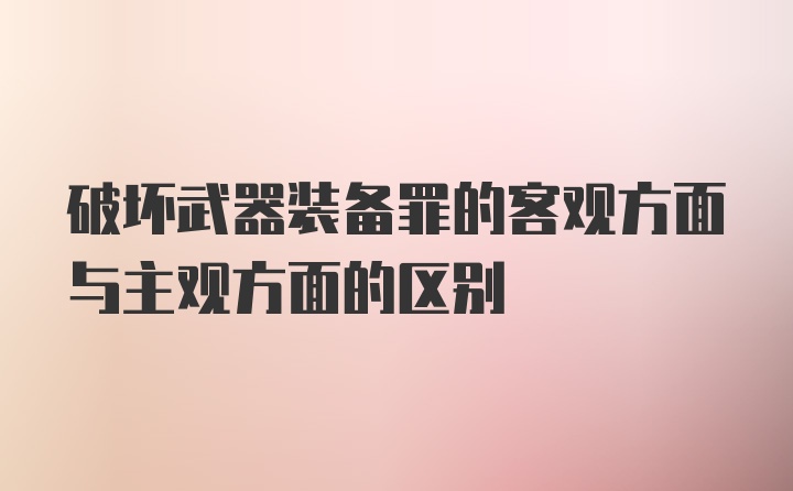 破坏武器装备罪的客观方面与主观方面的区别