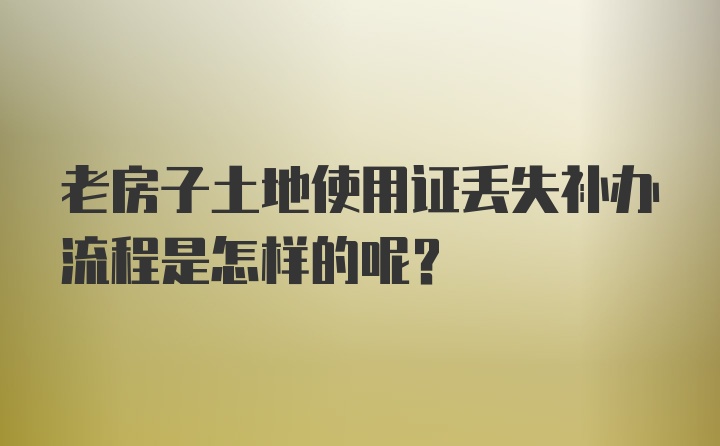 老房子土地使用证丢失补办流程是怎样的呢？