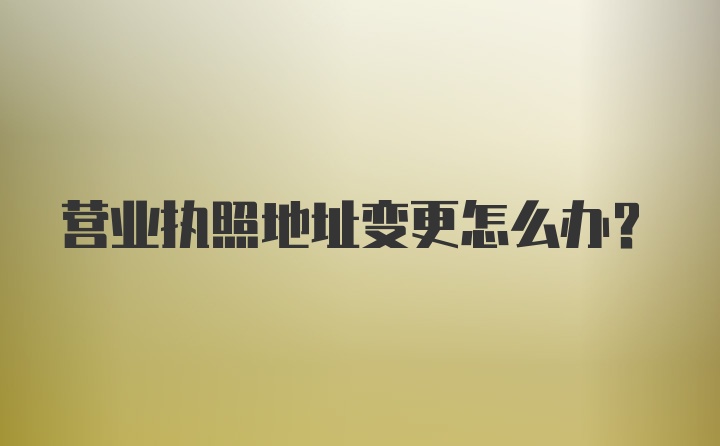 营业执照地址变更怎么办？