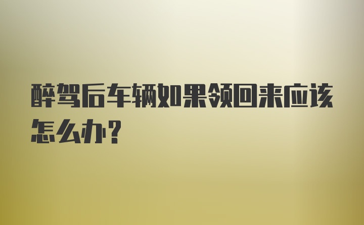 醉驾后车辆如果领回来应该怎么办？