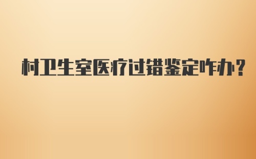 村卫生室医疗过错鉴定咋办？