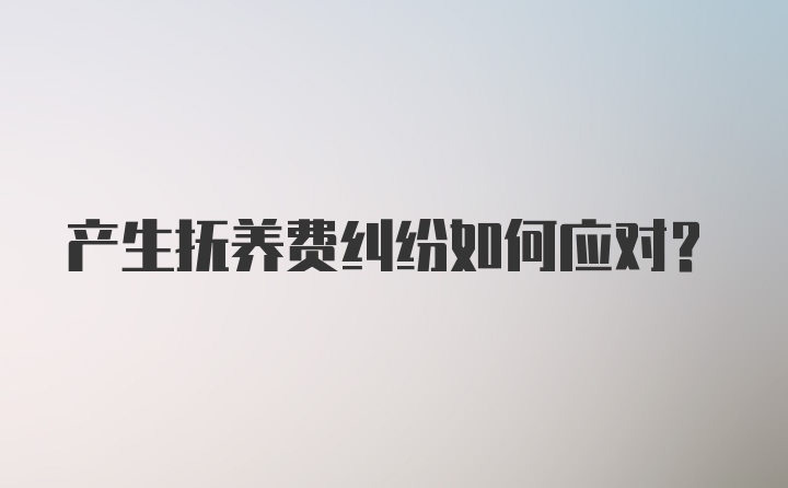 产生抚养费纠纷如何应对？