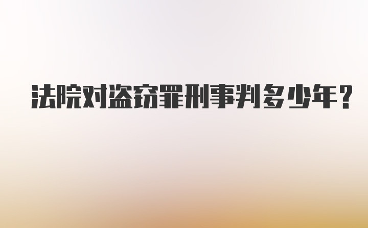 法院对盗窃罪刑事判多少年？