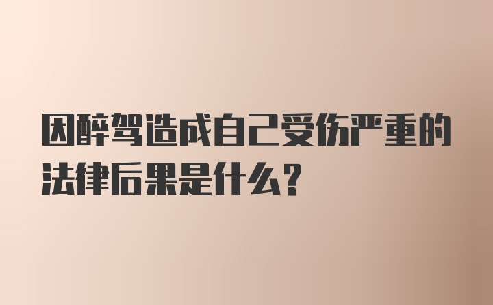 因醉驾造成自己受伤严重的法律后果是什么？