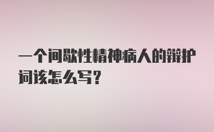 一个间歇性精神病人的辩护词该怎么写？