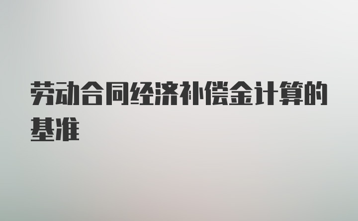 劳动合同经济补偿金计算的基准