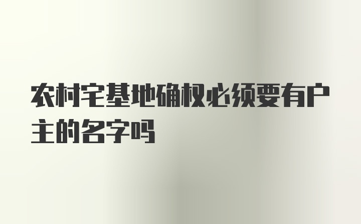 农村宅基地确权必须要有户主的名字吗