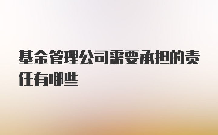 基金管理公司需要承担的责任有哪些