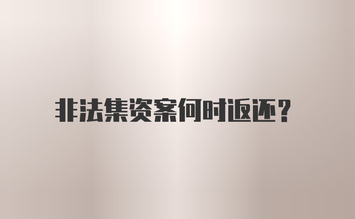 非法集资案何时返还？