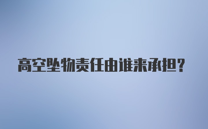 高空坠物责任由谁来承担？