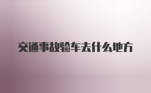 交通事故验车去什么地方