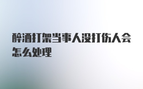 醉酒打架当事人没打伤人会怎么处理