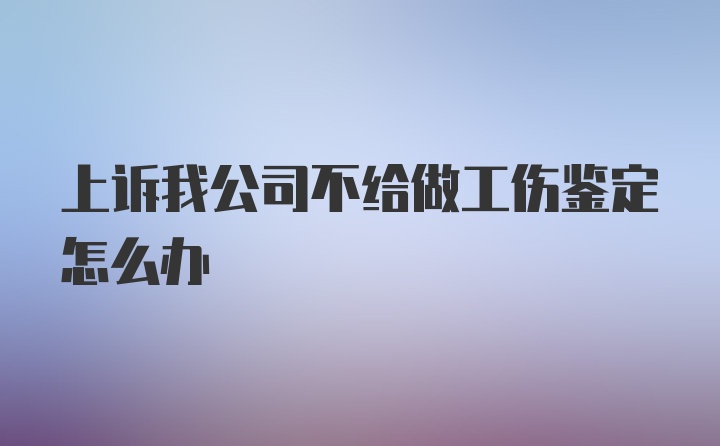 上诉我公司不给做工伤鉴定怎么办