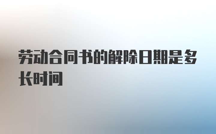 劳动合同书的解除日期是多长时间