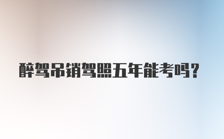 醉驾吊销驾照五年能考吗？