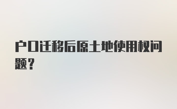 户口迁移后原土地使用权问题？