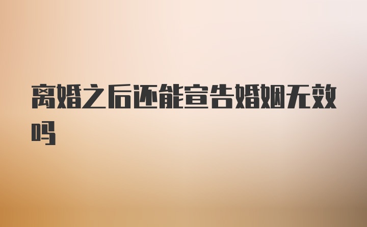 离婚之后还能宣告婚姻无效吗