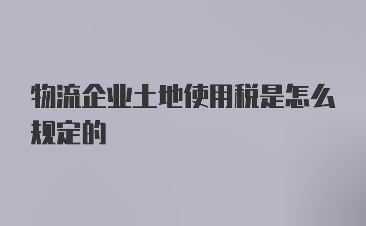 物流企业土地使用税是怎么规定的