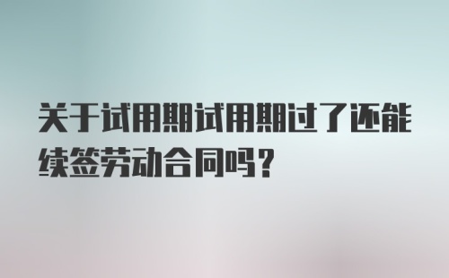 关于试用期试用期过了还能续签劳动合同吗？