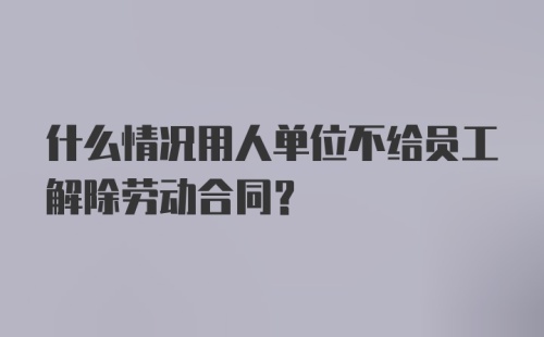 什么情况用人单位不给员工解除劳动合同？