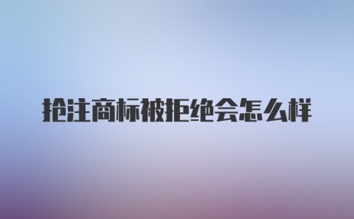 抢注商标被拒绝会怎么样