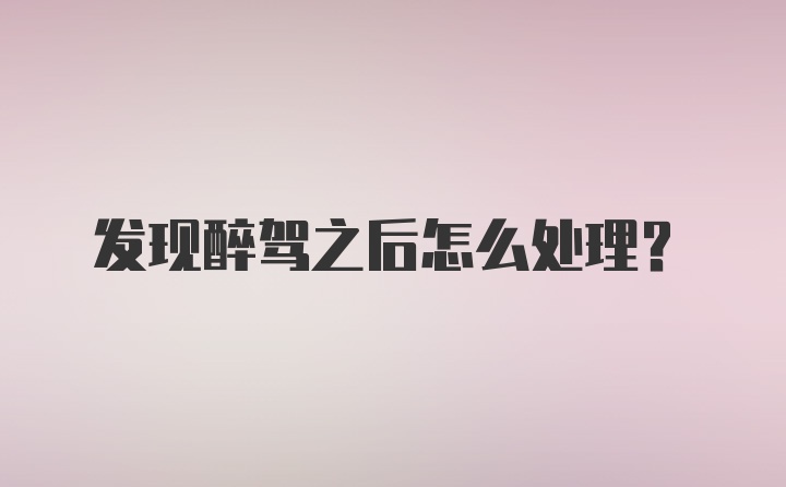 发现醉驾之后怎么处理？