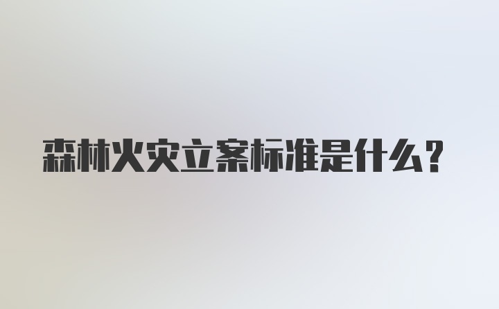 森林火灾立案标准是什么？