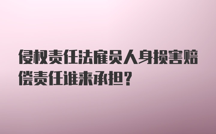 侵权责任法雇员人身损害赔偿责任谁来承担?