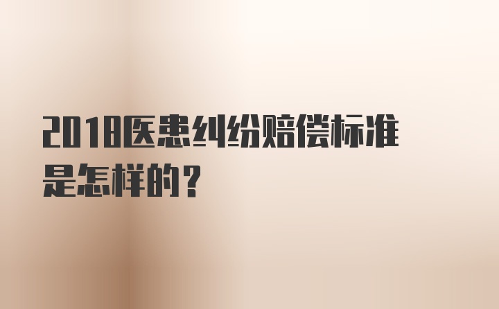 2018医患纠纷赔偿标准是怎样的？