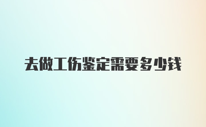 去做工伤鉴定需要多少钱