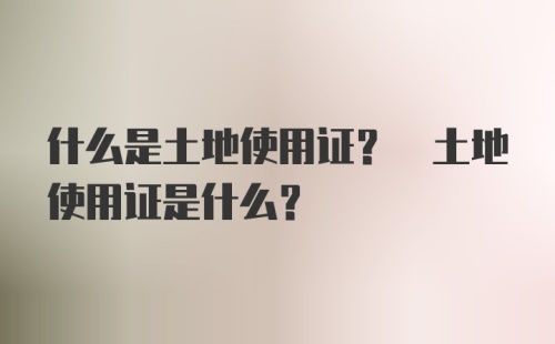 什么是土地使用证? 土地使用证是什么?