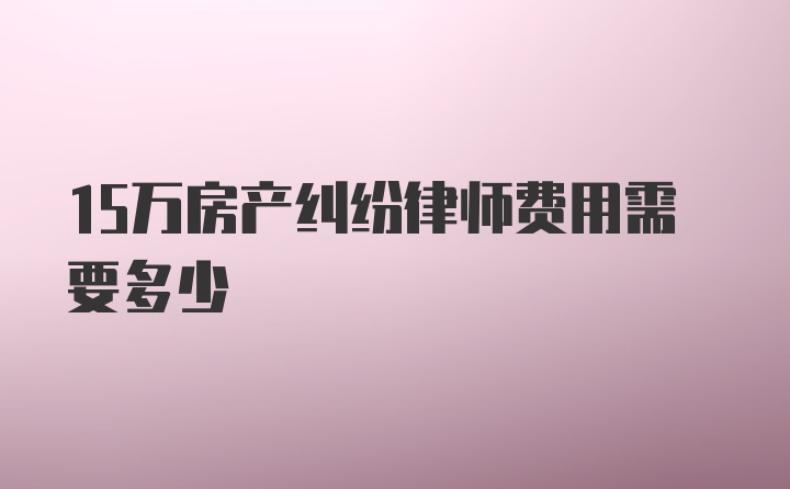 15万房产纠纷律师费用需要多少