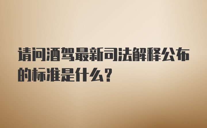 请问酒驾最新司法解释公布的标准是什么？