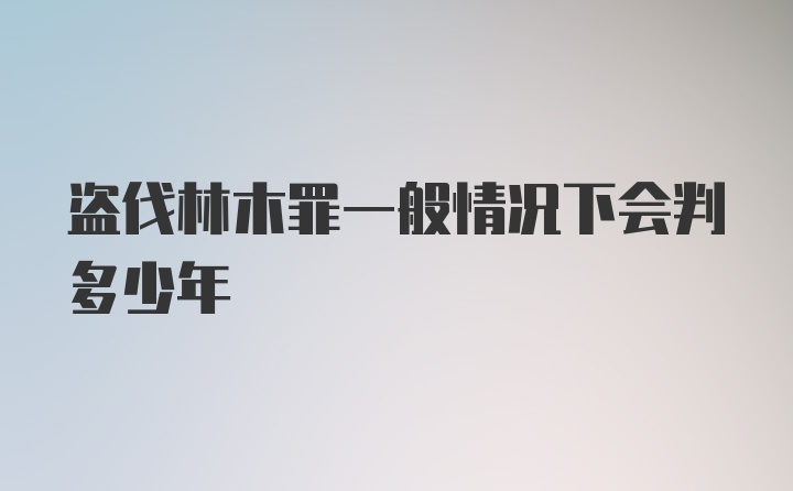 盗伐林木罪一般情况下会判多少年